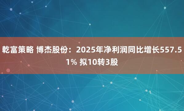 乾富策略 博杰股份：2025年净利润同比增长557.51% 拟10转3股