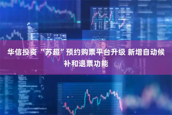 华信投资 “苏超”预约购票平台升级 新增自动候补和退票功能