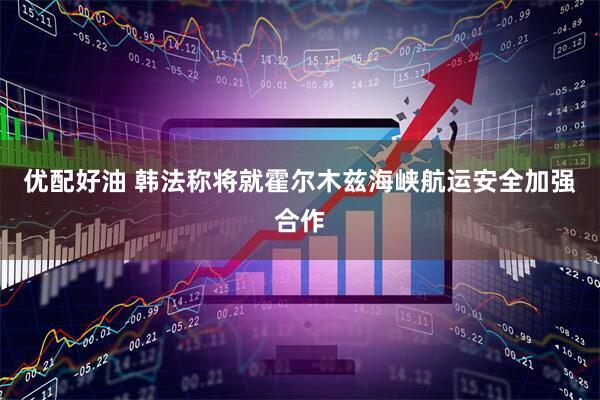 优配好油 韩法称将就霍尔木兹海峡航运安全加强合作