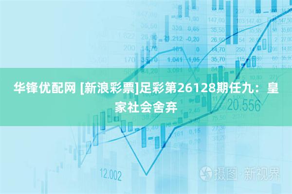 华锋优配网 [新浪彩票]足彩第26128期任九：皇家社会舍弃