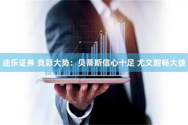 途乐证券 竞彩大势：贝蒂斯信心十足 尤文酣畅大捷