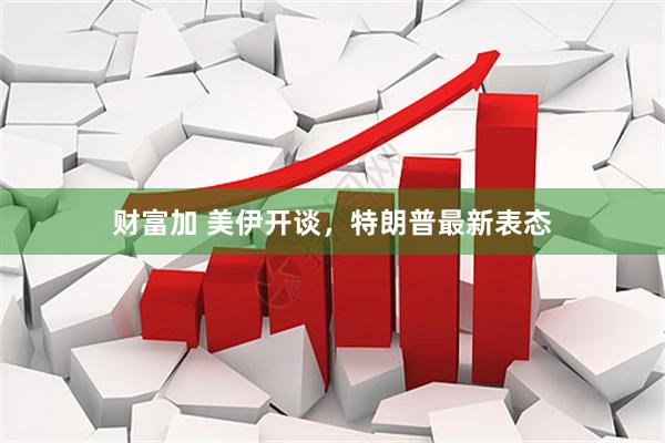 财富加 美伊开谈，特朗普最新表态
