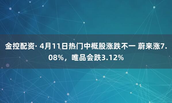 金控配资· 4月11日热门中概股涨跌不一 蔚来涨7.08%，唯品会跌3.12%