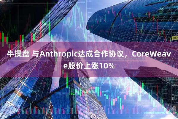 牛操盘 与Anthropic达成合作协议，CoreWeave股价上涨10%