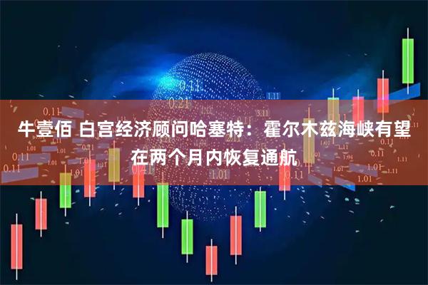 牛壹佰 白宫经济顾问哈塞特：霍尔木兹海峡有望在两个月内恢复通航