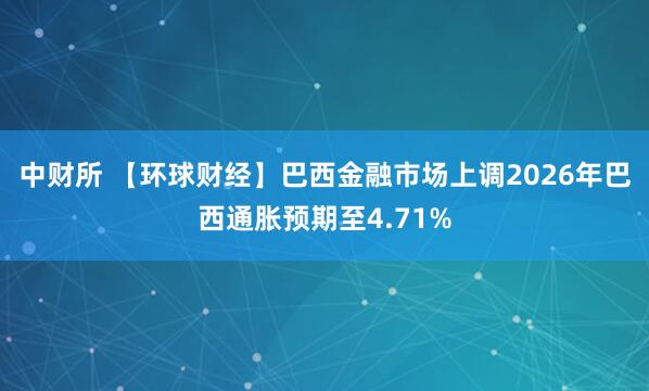 中财所 【环球财经】巴西金融市场上调2026年巴西通胀预期至4.71%