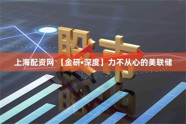 上海配资网 【金研•深度】力不从心的美联储