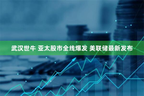 武汉世牛 亚太股市全线爆发 美联储最新发布
