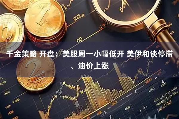 千金策略 开盘：美股周一小幅低开 美伊和谈停滞、油价上涨