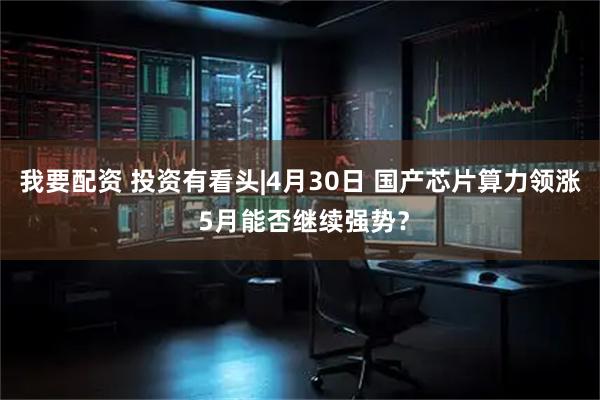 我要配资 投资有看头|4月30日 国产芯片算力领涨 5月能否继续强势？